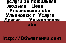 услуги за пожилыми людьми › Цена ­ 100 - Ульяновская обл., Ульяновск г. Услуги » Другие   . Ульяновская обл.